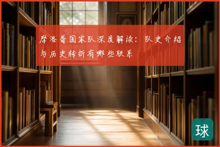 摩洛哥国家队深度解读：队史介绍与历史转折有哪些联系