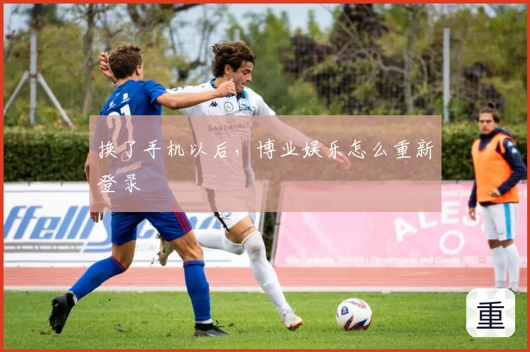 换了手机以后，博业娱乐怎么重新登录