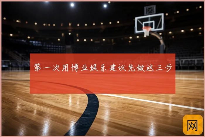 第一次用博业娱乐建议先做这三步