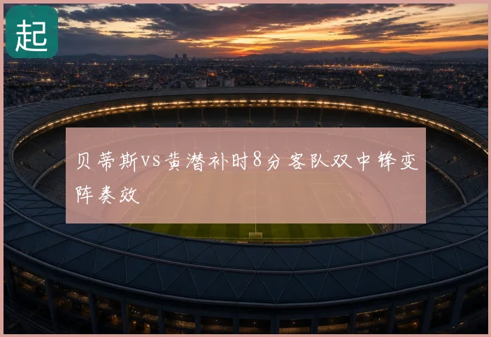 贝蒂斯vs黄潜补时8分客队双中锋变阵奏效