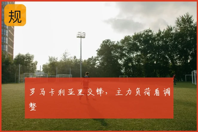 罗马卡利亚里交锋，主力负荷看调整