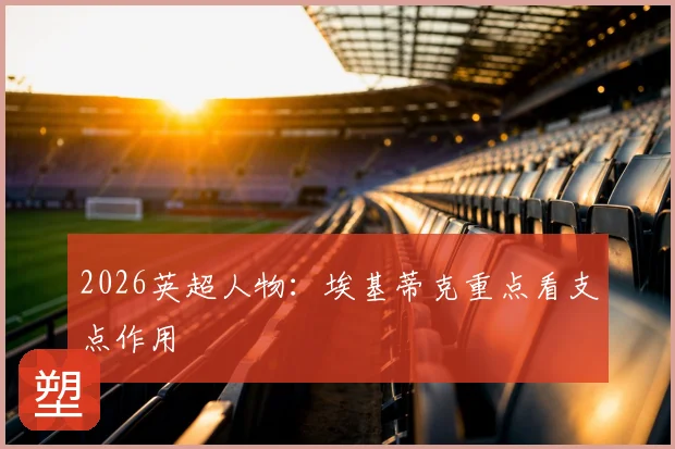 2026英超人物：埃基蒂克重点看支点作用