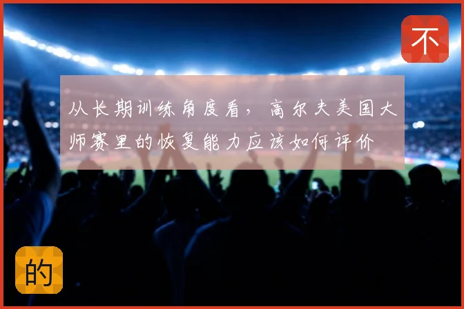 从长期训练角度看，高尔夫美国大师赛里的恢复能力应该如何评价