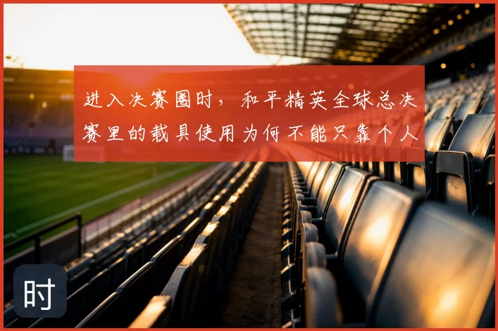 进入决赛圈时，和平精英全球总决赛里的载具使用为何不能只靠个人能力